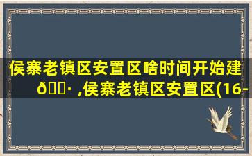 侯寨老镇区安置区啥时间开始建 🌷 ,侯寨老镇区安置区(16-012-k08-08地块)